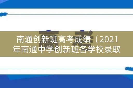南通创新班高考成绩（2021年南通中学创新班各学校录取人数）