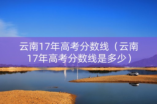 云南17年高考分数线（云南17年高考分数线是多少）