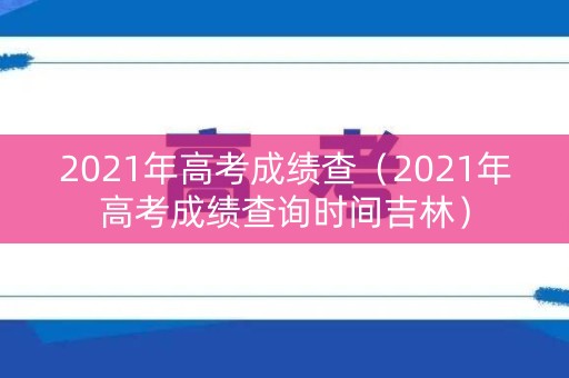 2021年高考成绩查（2021年高考成绩查询时间吉林）