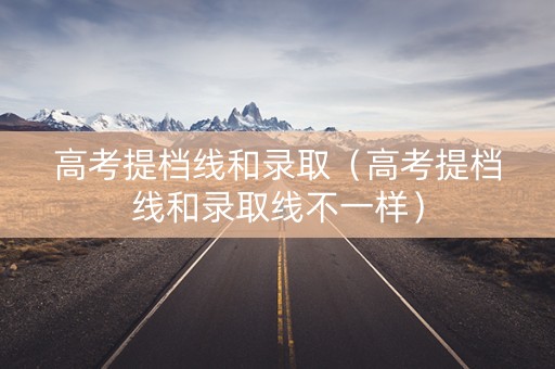 高考提档线和录取（高考提档线和录取线不一样）