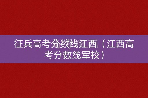 征兵高考分数线江西（江西高考分数线军校）