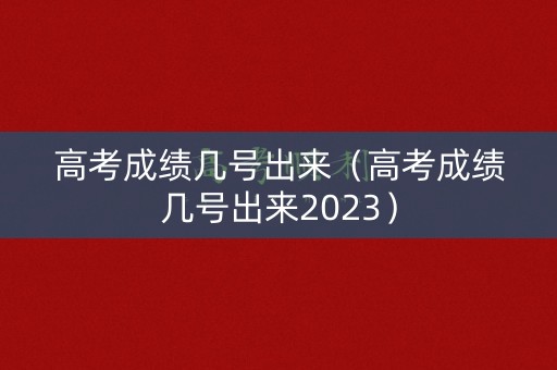 高考成绩几号出来（高考成绩几号出来2023）