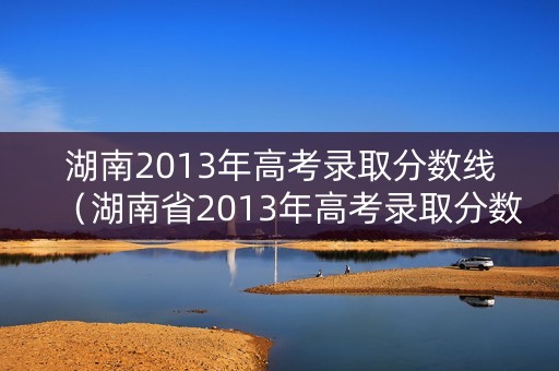 湖南2013年高考录取分数线（湖南省2013年高考录取分数线）
