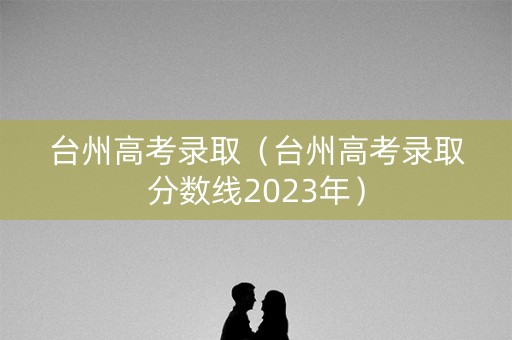 台州高考录取（台州高考录取分数线2023年）