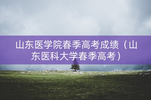山东医学院春季高考成绩（山东医科大学春季高考）
