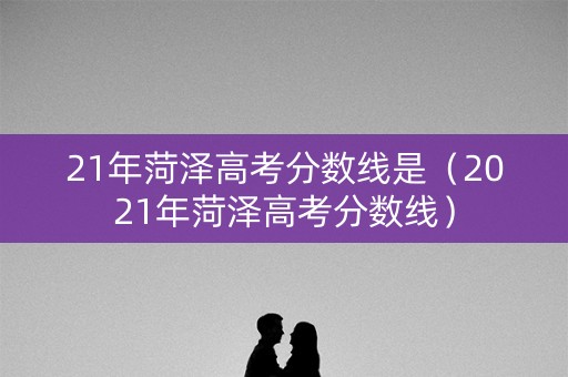 21年菏泽高考分数线是（2021年菏泽高考分数线）