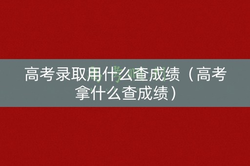 高考录取用什么查成绩（高考拿什么查成绩）