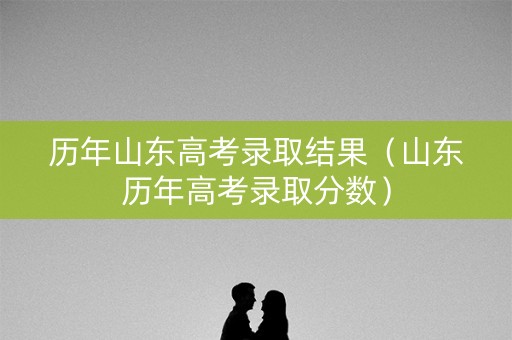 历年山东高考录取结果（山东历年高考录取分数）