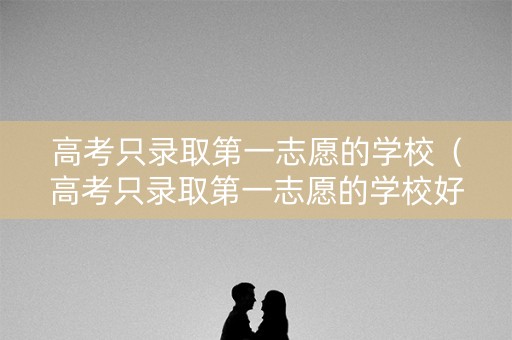 高考只录取第一志愿的学校（高考只录取第一志愿的学校好吗）