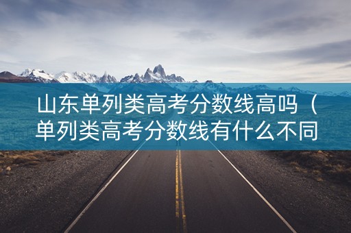 山东单列类高考分数线高吗(单列类高考分数线有什么不同) 山东单列类高考分数线高吗(单列类高考分数线有什么不同)