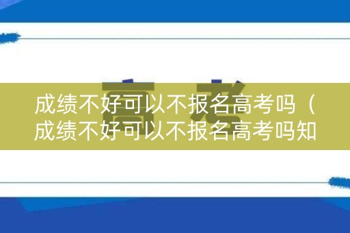 成绩不好可以不报名高考吗(成绩不好可以不报名高考吗知乎) 成绩不好可以不报名高考吗(成绩不好可以不报名高考吗知乎)