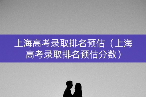 上海高考录取排名预估(上海高考录取排名预估分数) 上海高考录取排名预估(上海高考录取排名预估分数)