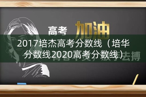 2017培杰高考分数线(培华分数线2020高考分数线) 2017培杰高考分数线(培华分数线2020高考分数线)