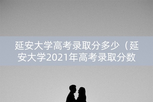 延安大学高考录取分多少(延安大学2021年高考录取分数线) 延安大学高考录取分多少(延安大学2021年高考录取分数线)