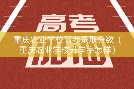 重庆农业学校高考录取分数(重庆农业学校升学率怎样) 重庆农业学校高考录取分数(重庆农业学校升学率怎样)