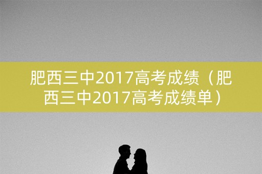 肥西三中2017高考成绩(肥西三中2017高考成绩单) 肥西三中2017高考成绩(肥西三中2017高考成绩单)