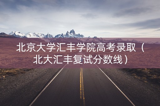 北京大学汇丰学院高考录取(北大汇丰复试分数线) 北京大学汇丰学院高考录取(北大汇丰复试分数线)