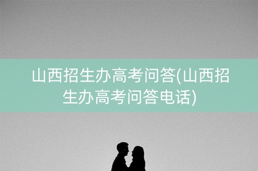 山西招生办高考问答(山西招生办高考问答电话)