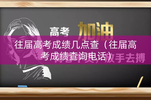 往届高考成绩几点查(往届高考成绩查询电话) 往届高考成绩几点查(往届高考成绩查询电话)