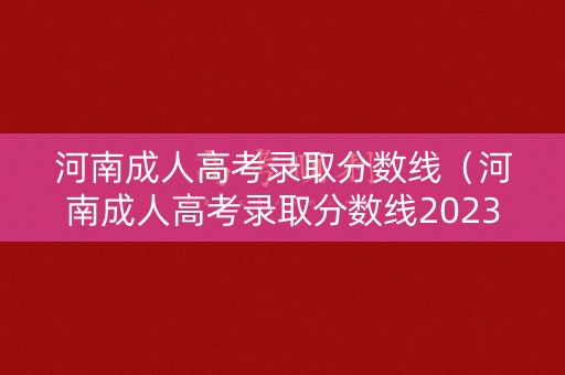河南成人高考录取分数线(河南成人高考录取分数线2023) 河南成人高考录取分数线(河南成人高考录取分数线2023)