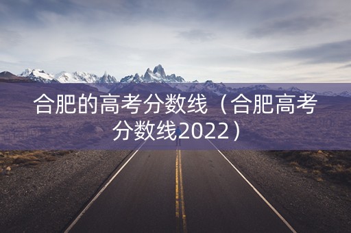 合肥的高考分数线（合肥高考分数线2022）