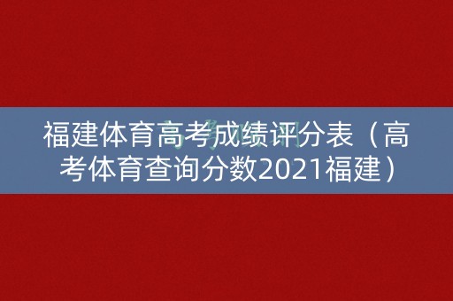 福建体育高考成绩评分表（高考体育查询分数2021福建）