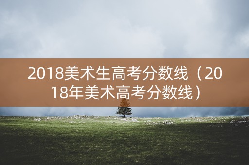 2018美术生高考分数线（2018年美术高考分数线）