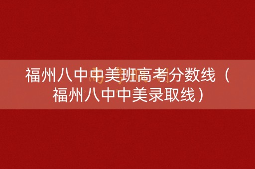 福州八中中美班高考分数线（福州八中中美录取线）