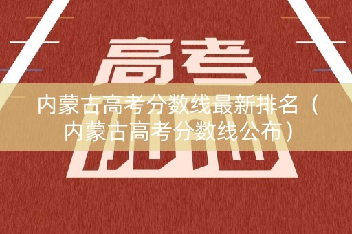 内蒙古高考分数线最新排名（内蒙古高考分数线公布）