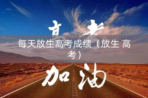 每天放生高考成绩（放生 高考）