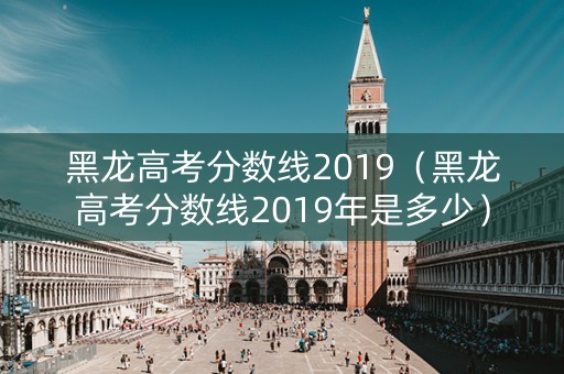黑龙高考分数线2019（黑龙高考分数线2019年是多少）