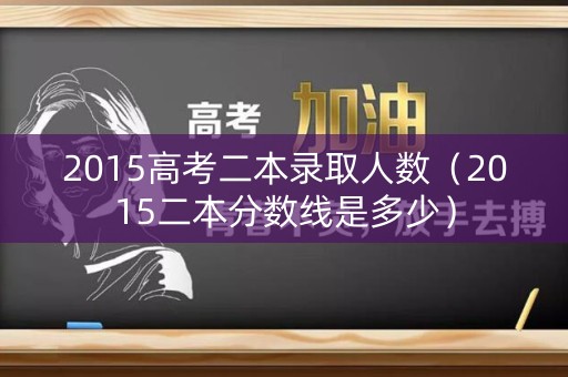 2015高考二本录取人数（2015二本分数线是多少）
