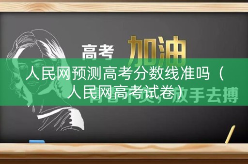 人民网预测高考分数线准吗(人民网高考试卷) 人民网预测高考分数线准吗(人民网高考试卷)