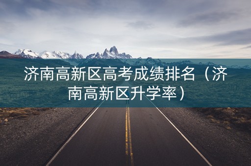 济南高新区高考成绩排名（济南高新区升学率）