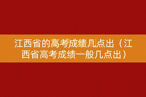 江西省的高考成绩几点出(江西省高考成绩一般几点出) 江西省的高考成绩几点出(江西省高考成绩一般几点出)