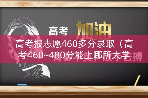 高考报志愿460多分录取(高考460~480分能上哪所大学) 高考报志愿460多分录取(高考460~480分能上哪所大学)