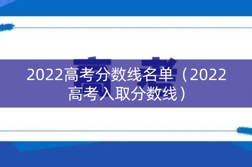 2022高考分数线名单(2022高考入取分数线) 2022高考分数线名单(2022高考入取分数线)