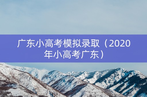 广东小高考模拟录取(2020年小高考广东) 广东小高考模拟录取(2020年小高考广东)