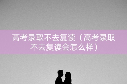 高考录取不去复读(高考录取不去复读会怎么样) 高考录取不去复读(高考录取不去复读会怎么样)