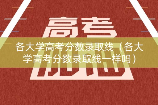 各大学高考分数录取线(各大学高考分数录取线一样吗) 各大学高考分数录取线(各大学高考分数录取线一样吗)