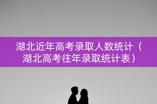 湖北近年高考录取人数统计(湖北高考往年录取统计表) 湖北近年高考录取人数统计(湖北高考往年录取统计表)