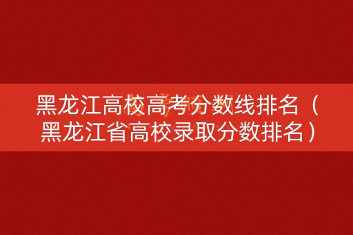 黑龙江高校高考分数线排名(黑龙江省高校录取分数排名) 黑龙江高校高考分数线排名(黑龙江省高校录取分数排名)