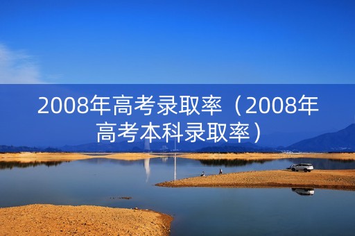 2008年高考录取率(2008年高考本科录取率) 2008年高考录取率(2008年高考本科录取率)