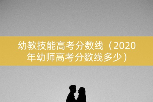 幼教技能高考分数线（2020年幼师高考分数线多少）