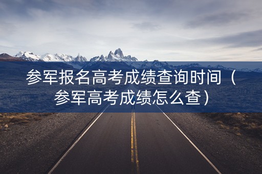 参军报名高考成绩查询时间（参军高考成绩怎么查）