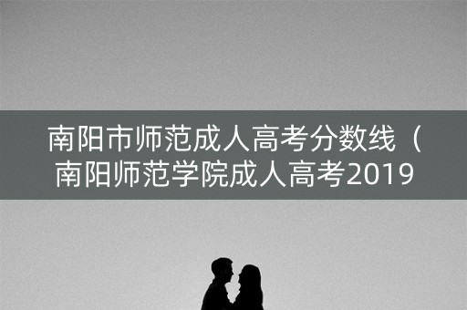 南阳市师范成人高考分数线（南阳师范学院成人高考2019学费）