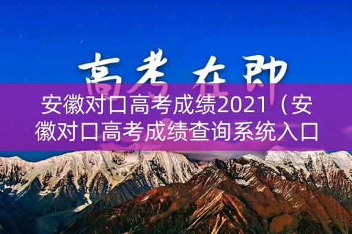 安徽对口高考成绩2021（安徽对口高考成绩查询系统入口）