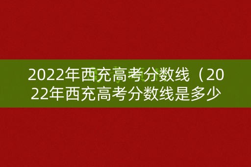 2022年西充高考分数线（2022年西充高考分数线是多少）