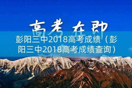 彭阳三中2018高考成绩（彭阳三中2018高考成绩查询）