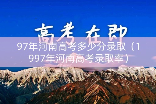97年河南高考多少分录取（1997年河南高考录取率）